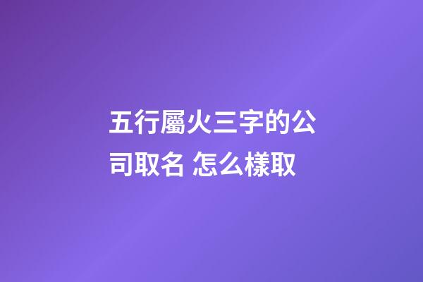 五行屬火三字的公司取名 怎么樣取-第1張-公司起名-玄機派